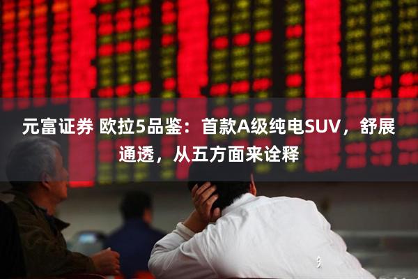 元富证券 欧拉5品鉴：首款A级纯电SUV，舒展通透，从五方面来诠释