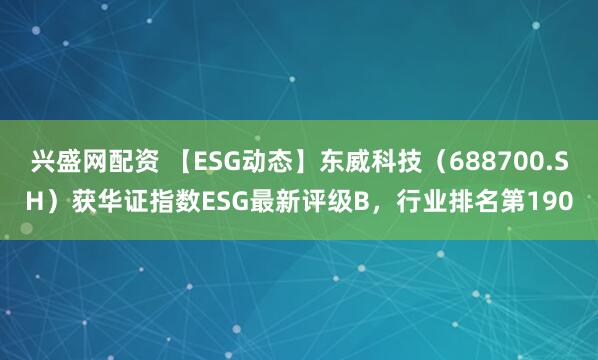 兴盛网配资 【ESG动态】东威科技（688700.SH）获华证指数ESG最新评级B，行业排名第190