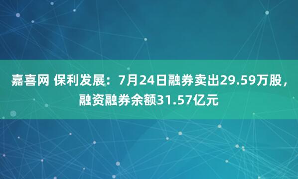嘉喜网 保利发展:7月24日融券卖出29.59万股,融资融券余额31.57亿元