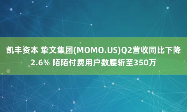凯丰资本 挚文集团(MOMO.US)Q2营收同比下降2.6% 陌陌付费用户数腰斩至350万