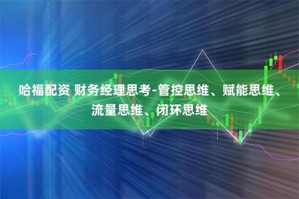 哈福配资 财务经理思考-管控思维、赋能思维、流量思维、闭环思维