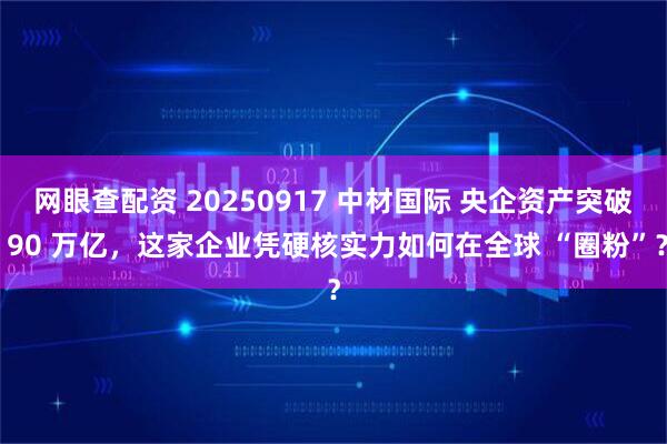 网眼查配资 20250917 中材国际 央企资产突破 90 万亿,这家企业凭硬核实力如何在全球 “圈粉”?