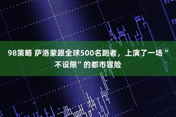98策略 萨洛蒙跟全球500名跑者,上演了一场“不设限”的都市冒险