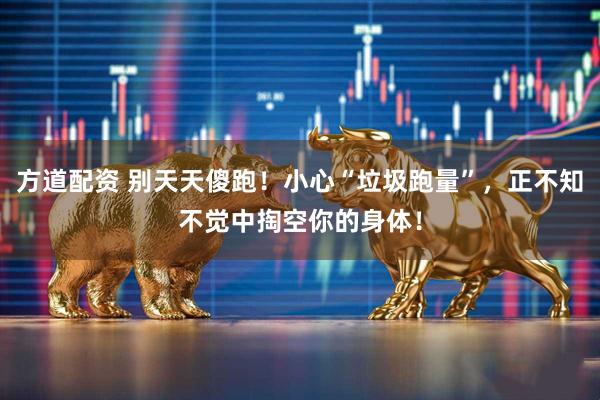 方道配资 别天天傻跑!小心“垃圾跑量”,正不知不觉中掏空你的身体!