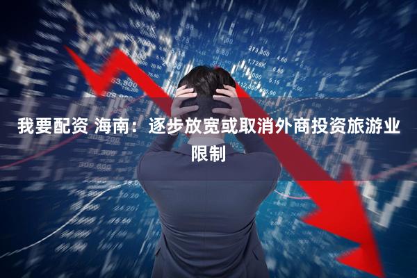 我要配资 海南:逐步放宽或取消外商投资旅游业限制