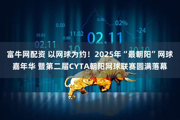 富牛网配资 以网球为约！2025年“最朝阳”网球嘉年华 暨第二届CYTA朝阳网球联赛圆满落幕