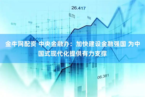 金牛网配资 中央金融办：加快建设金融强国 为中国式现代化提供有力支撑