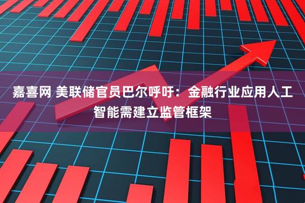 嘉喜网 美联储官员巴尔呼吁：金融行业应用人工智能需建立监管框架