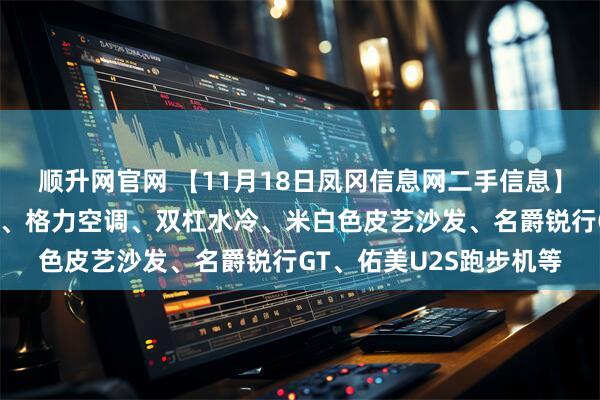 顺升网官网 【11月18日凤冈信息网二手信息】电炉子茶几、休闲沙发、格力空调、双杠水冷、米白色皮艺沙发、名爵锐行GT、佑美U2S跑步机等