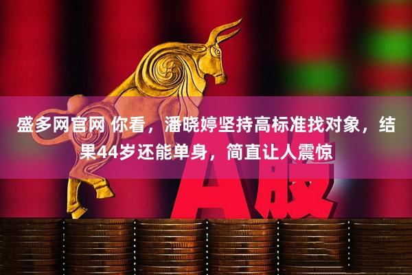 盛多网官网 你看,潘晓婷坚持高标准找对象,结果44岁还能单身,简直让人震惊