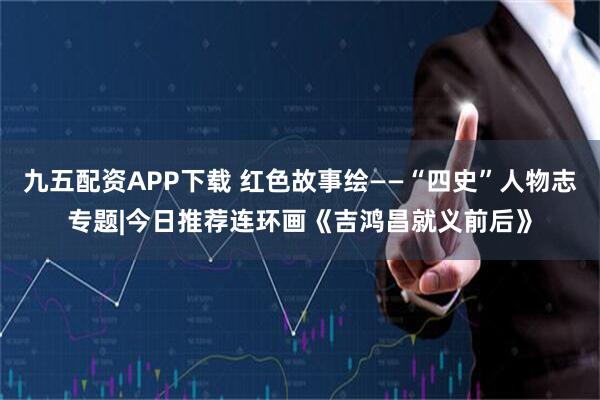 九五配资APP下载 红色故事绘——“四史”人物志专题|今日推荐连环画《吉鸿昌就义前后》
