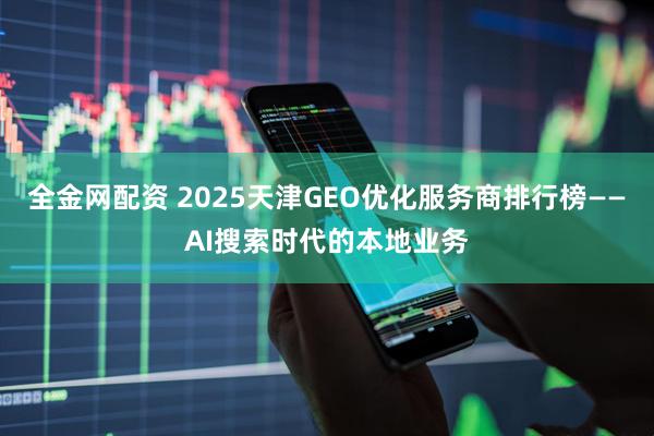 全金网配资 2025天津GEO优化服务商排行榜——AI搜索时代的本地业务