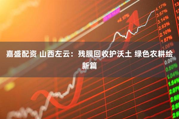 嘉盛配资 山西左云：残膜回收护沃土 绿色农耕绘新篇