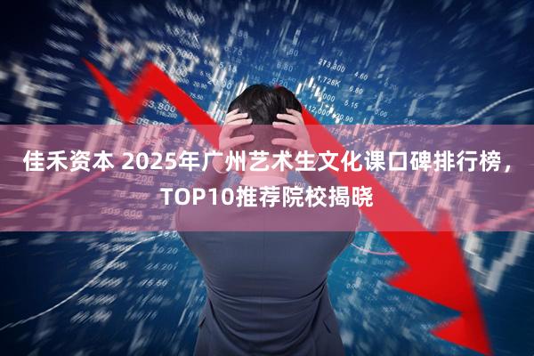 佳禾资本 2025年广州艺术生文化课口碑排行榜,TOP10推荐院校揭晓