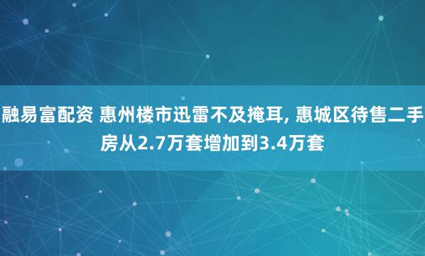 融易富配资 惠州楼市迅雷不及掩耳, 惠城区待售二手房从2.7万套增加到3.4万套