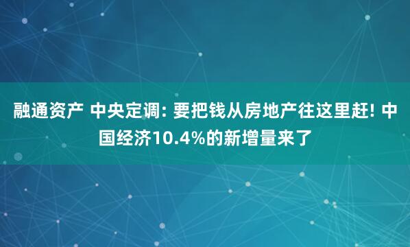 融通资产 中央定调: 要把钱从房地产往这里赶! 中国经济10.4%的新增量来了