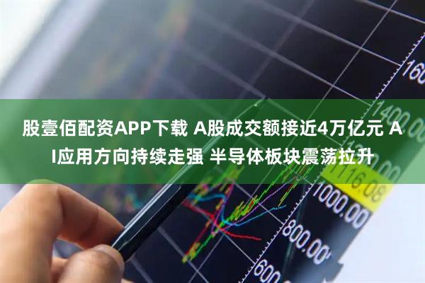 股壹佰配资APP下载 A股成交额接近4万亿元 AI应用方向持续走强 半导体板块震荡拉升