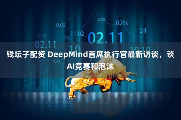 钱坛子配资 DeepMind首席执行官最新访谈，谈AI竞赛和泡沫