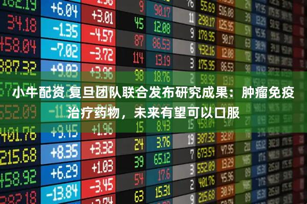 小牛配资 复旦团队联合发布研究成果：肿瘤免疫治疗药物，未来有望可以口服