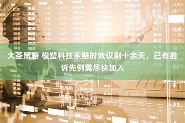 大圣策略 模塑科技索赔时效仅剩十余天，已有胜诉先例需尽快加入