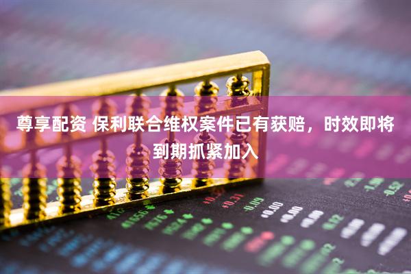 尊享配资 保利联合维权案件已有获赔，时效即将到期抓紧加入