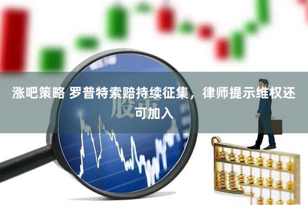 涨吧策略 罗普特索赔持续征集，律师提示维权还可加入