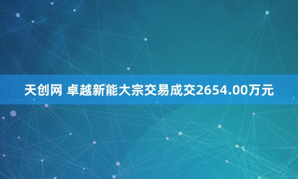 天创网 卓越新能大宗交易成交2654.00万元